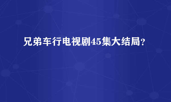 兄弟车行电视剧45集大结局？