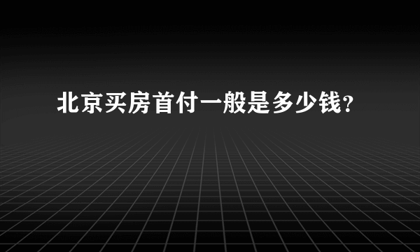 北京买房首付一般是多少钱？