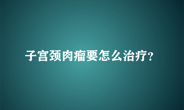 子宫颈肉瘤要怎么治疗？