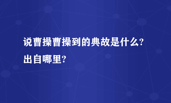 说曹操曹操到的典故是什么?出自哪里?