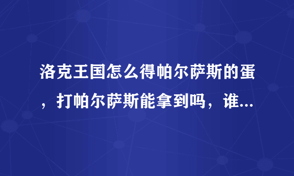 洛克王国怎么得帕尔萨斯的蛋，打帕尔萨斯能拿到吗，谁知道下一次帕尔萨斯的蛋什么时候出现，超想要！！！