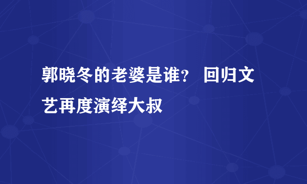 郭晓冬的老婆是谁？ 回归文艺再度演绎大叔