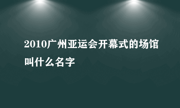 2010广州亚运会开幕式的场馆叫什么名字