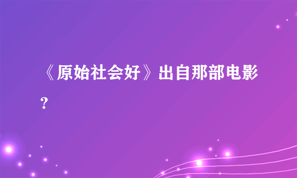 《原始社会好》出自那部电影？