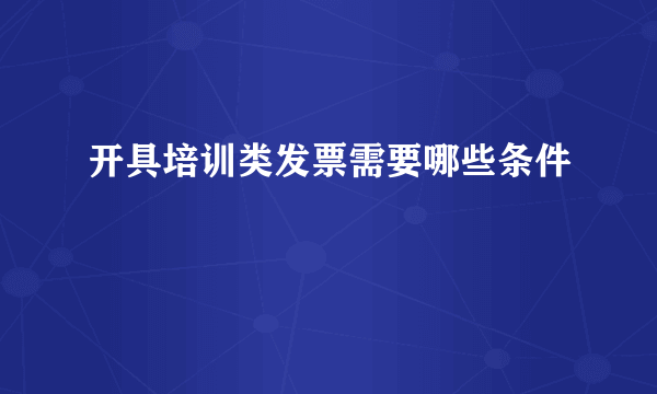 开具培训类发票需要哪些条件