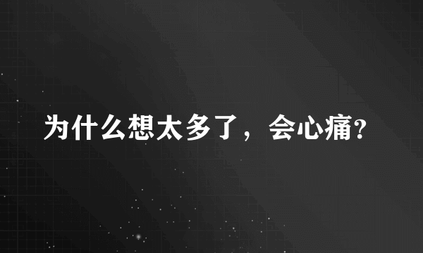 为什么想太多了，会心痛？