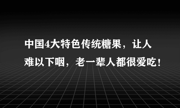 中国4大特色传统糖果，让人难以下咽，老一辈人都很爱吃！