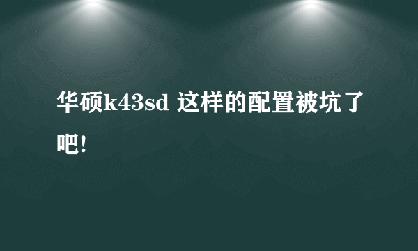 华硕k43sd 这样的配置被坑了吧!