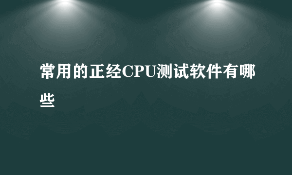 常用的正经CPU测试软件有哪些