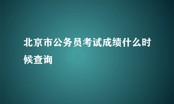 北京市公务员考试成绩什么时候查询