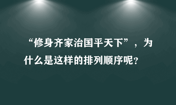 “修身齐家治国平天下”，为什么是这样的排列顺序呢？