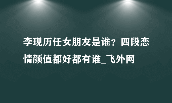 李现历任女朋友是谁？四段恋情颜值都好都有谁_飞外网