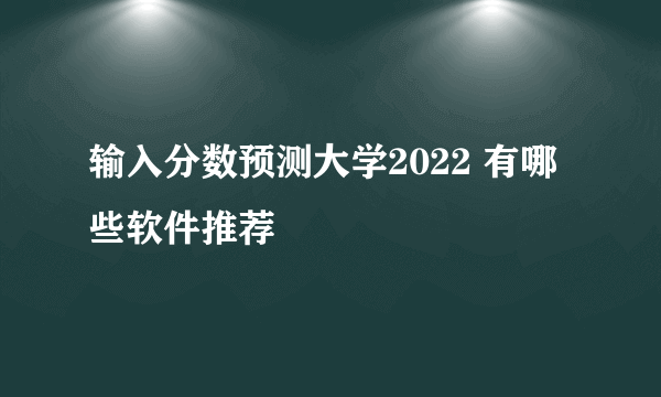 输入分数预测大学2022 有哪些软件推荐