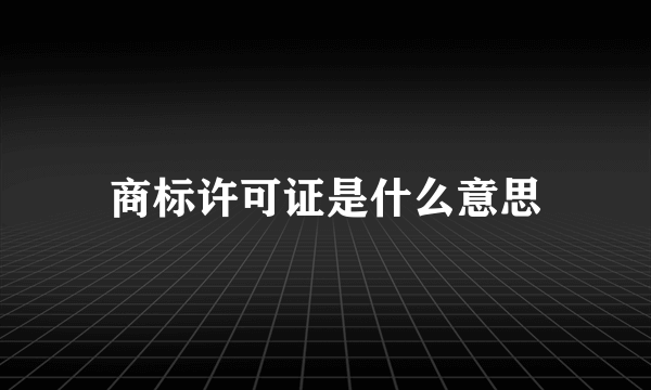 商标许可证是什么意思