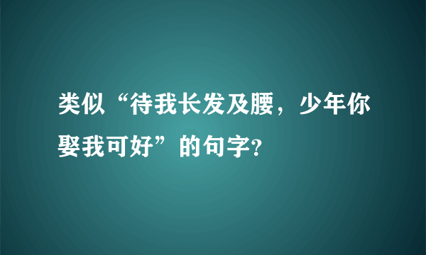 类似“待我长发及腰，少年你娶我可好”的句字？