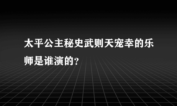 太平公主秘史武则天宠幸的乐师是谁演的？