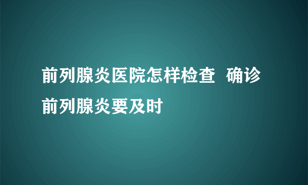 前列腺炎医院怎样检查  确诊前列腺炎要及时