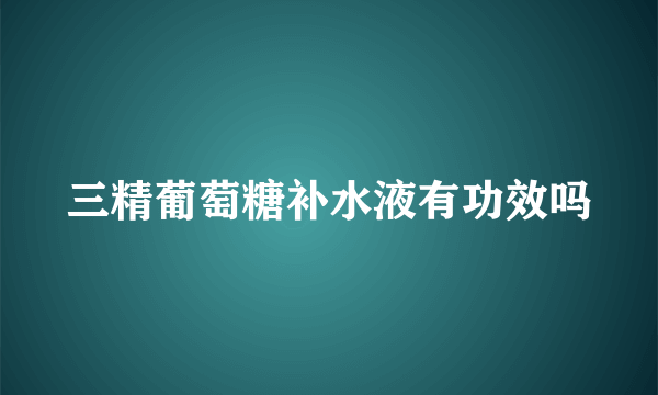 三精葡萄糖补水液有功效吗