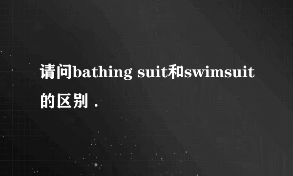 请问bathing suit和swimsuit的区别 .