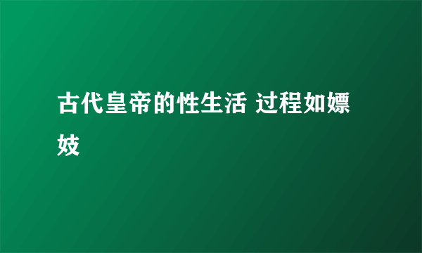 古代皇帝的性生活 过程如嫖妓