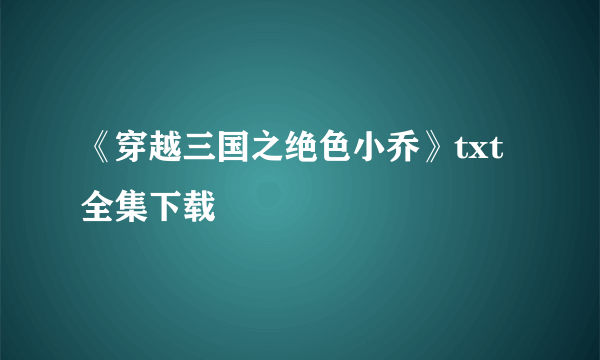 《穿越三国之绝色小乔》txt全集下载