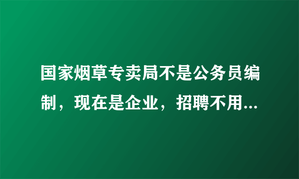 国家烟草专卖局不是公务员编制，现在是企业，招聘不用参加国家组织考试了，最近可能变成企业了是吗？