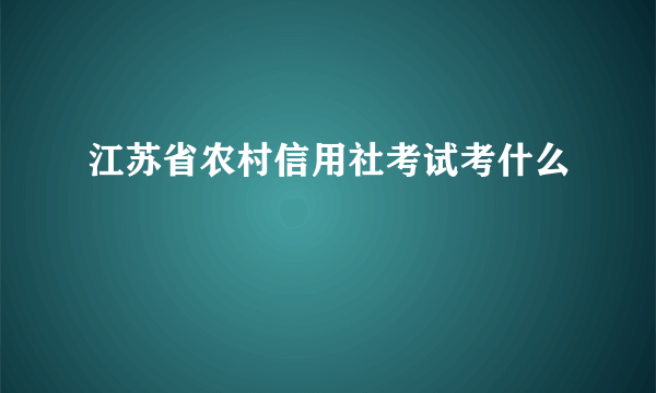 江苏省农村信用社考试考什么