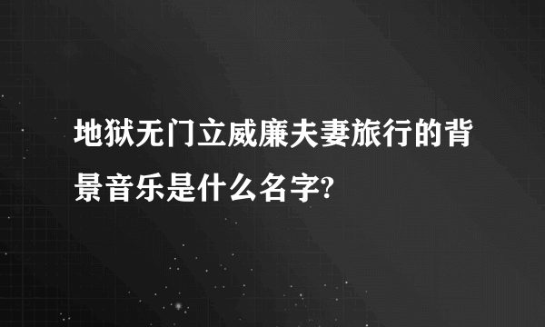 地狱无门立威廉夫妻旅行的背景音乐是什么名字?