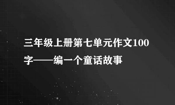 三年级上册第七单元作文100字——编一个童话故事