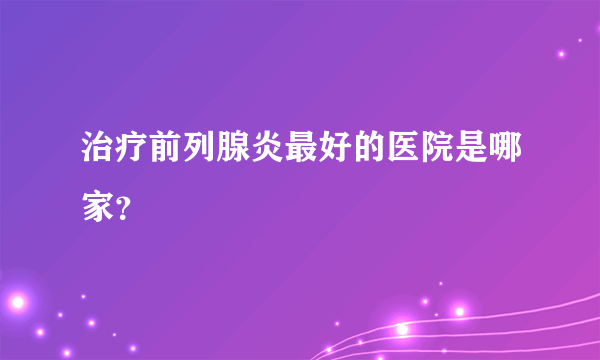 治疗前列腺炎最好的医院是哪家？