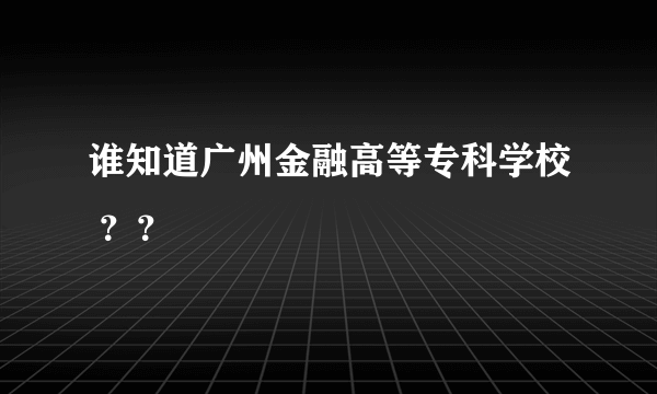 谁知道广州金融高等专科学校 ？？