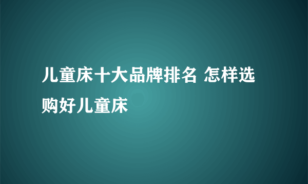 儿童床十大品牌排名 怎样选购好儿童床