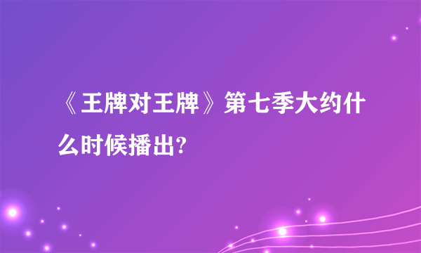 《王牌对王牌》第七季大约什么时候播出?