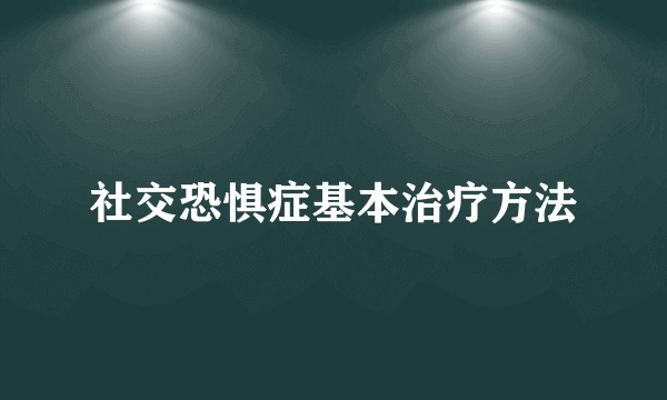 社交恐惧症基本治疗方法