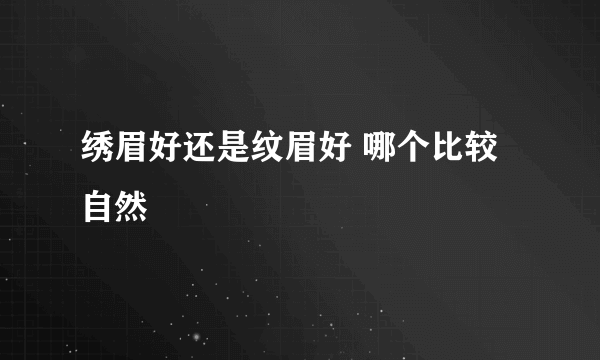 绣眉好还是纹眉好 哪个比较自然