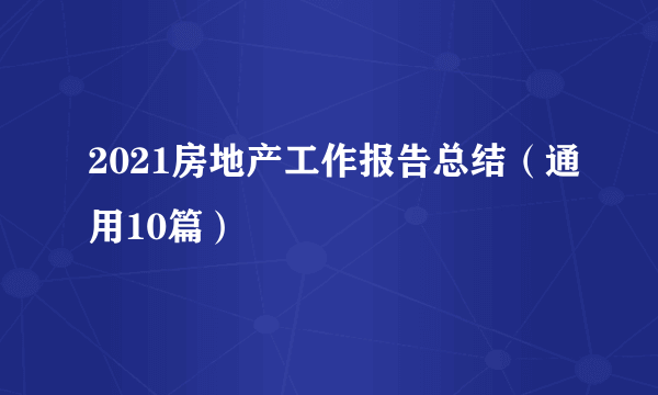 2021房地产工作报告总结（通用10篇）