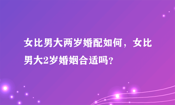 女比男大两岁婚配如何，女比男大2岁婚姻合适吗？