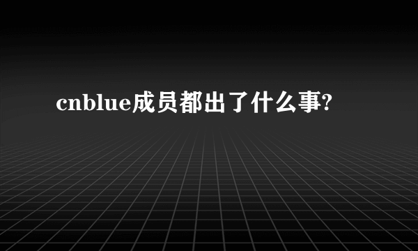 cnblue成员都出了什么事?