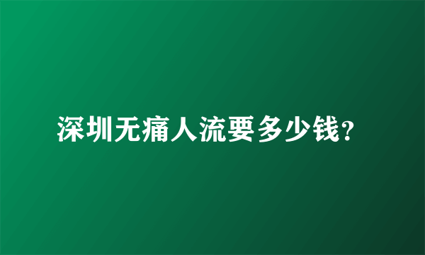 深圳无痛人流要多少钱？