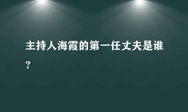 主持人海霞的第一任丈夫是谁？