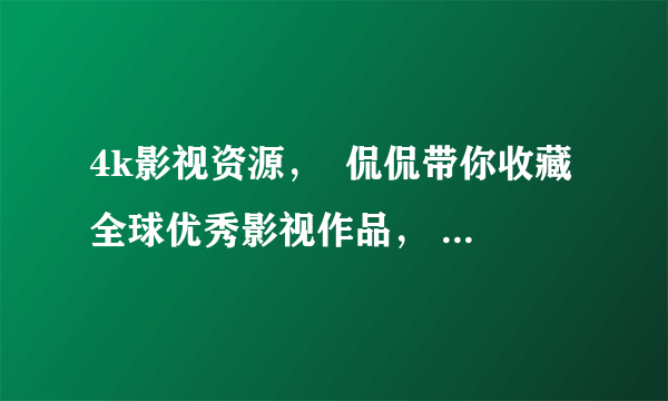 4k影视资源，  侃侃带你收藏全球优秀影视作品， 迅雷/BT/磁力下载，高清电视TV， 点赞收藏不用谢