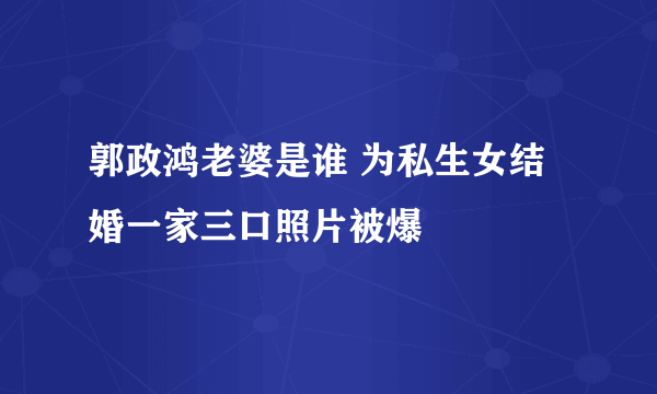 郭政鸿老婆是谁 为私生女结婚一家三口照片被爆