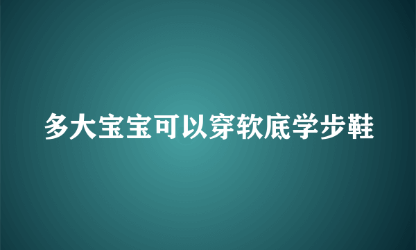 多大宝宝可以穿软底学步鞋