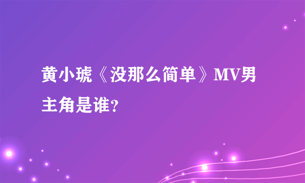 黄小琥《没那么简单》MV男主角是谁？