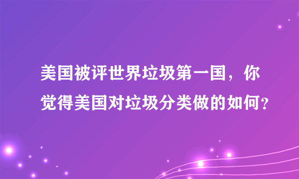 美国被评世界垃圾第一国，你觉得美国对垃圾分类做的如何？