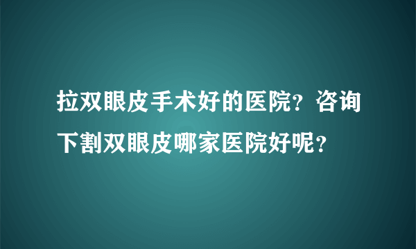 拉双眼皮手术好的医院？咨询下割双眼皮哪家医院好呢？