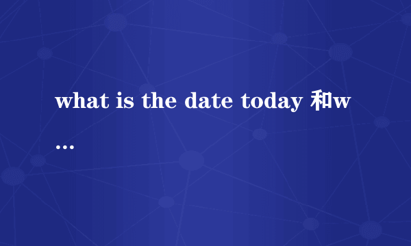 what is the date today 和what day is it today 的区别