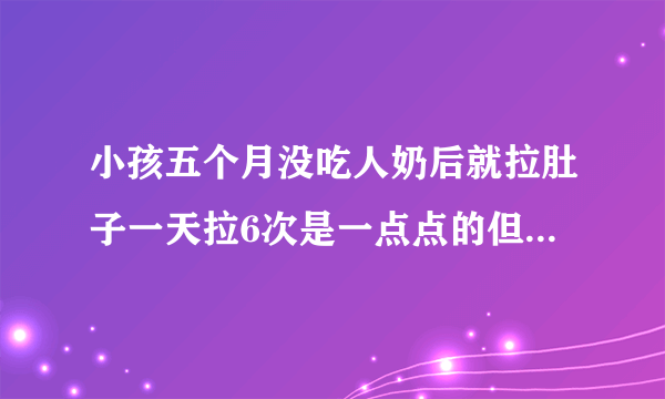 小孩五个月没吃人奶后就拉肚子一天拉6次是一点点的但也不像水。像果酱，现在还吃粥，