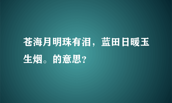 苍海月明珠有泪，蓝田日暖玉生烟。的意思？