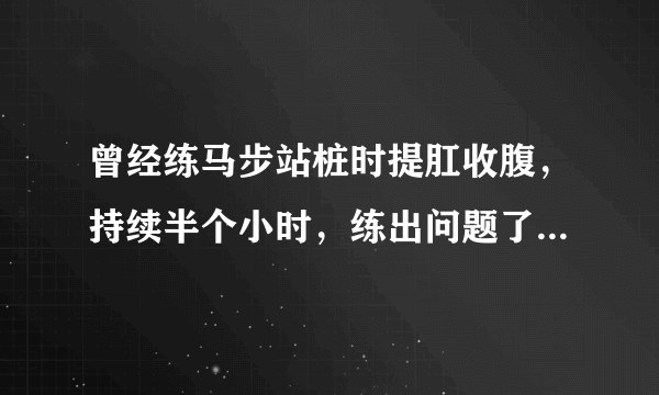 曾经练马步站桩时提肛收腹，持续半个小时，练出问题了...